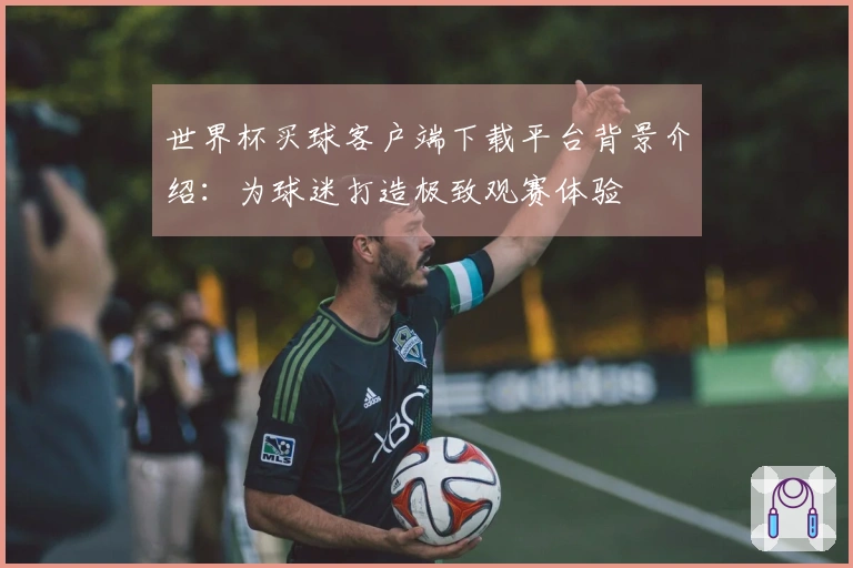 世界杯买球客户端下载平台背景介绍：为球迷打造极致观赛体验