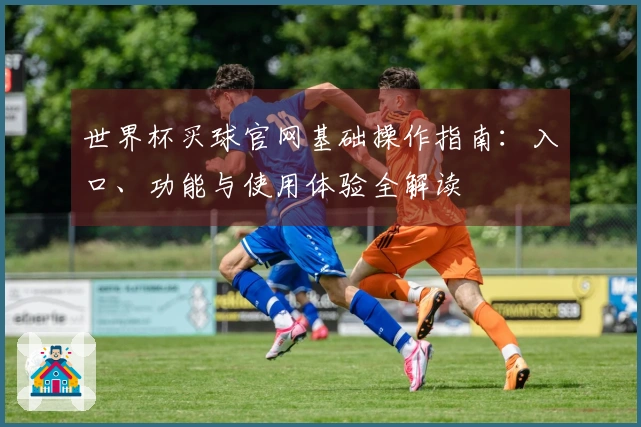 世界杯买球官网基础操作指南：入口、功能与使用体验全解读