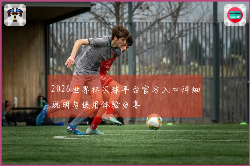 2026世界杯买球平台官方入口详细说明与使用体验分享