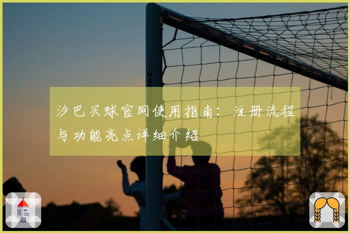 沙巴买球官网使用指南：注册流程与功能亮点详细介绍