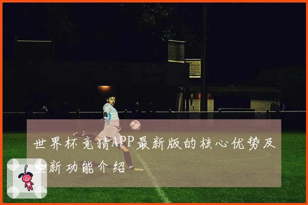 世界杯竞猜APP最新版的核心优势及全新功能介绍