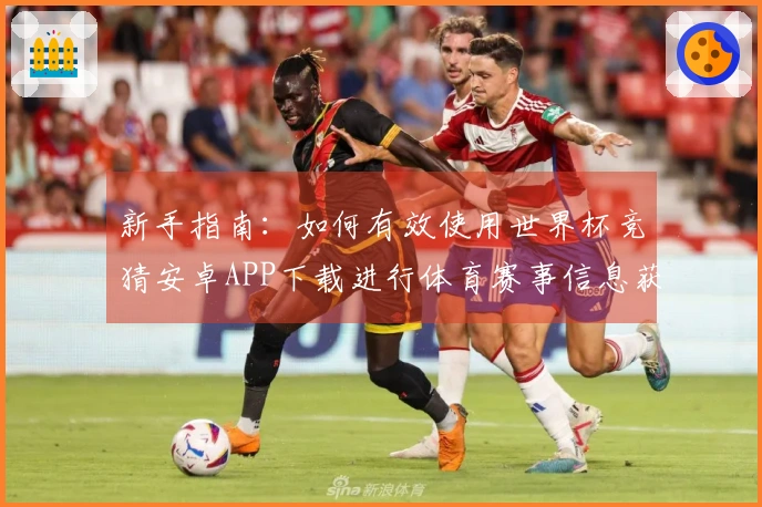 新手指南：如何有效使用世界杯竞猜安卓APP下载进行体育赛事信息获取与互动