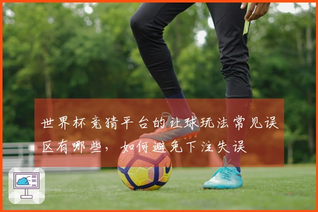 世界杯竞猜平台的让球玩法常见误区有哪些,如何避免下注失误