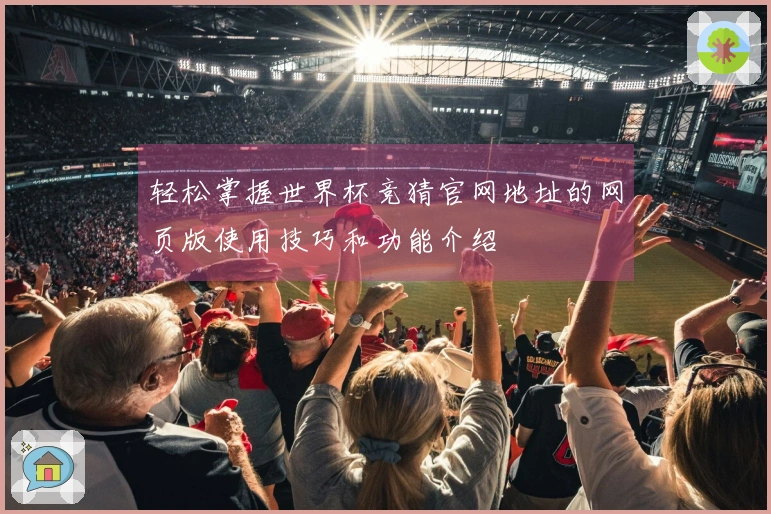 轻松掌握世界杯竞猜官网地址的网页版使用技巧和功能介绍