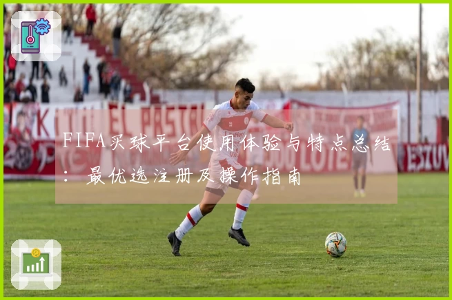 FIFA买球平台使用体验与特点总结：最优选注册及操作指南