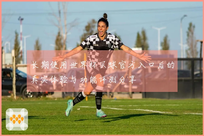 长期使用世界杯买球官方入口后的真实体验与功能评测分享