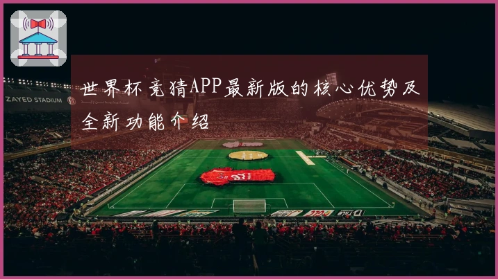 世界杯竞猜APP最新版的核心优势及全新功能介绍