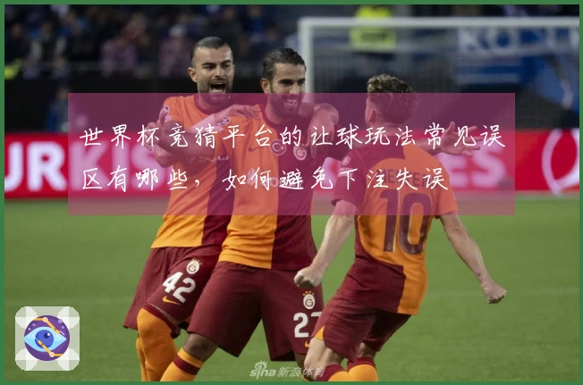 世界杯竞猜平台的让球玩法常见误区有哪些，如何避免下注失误
