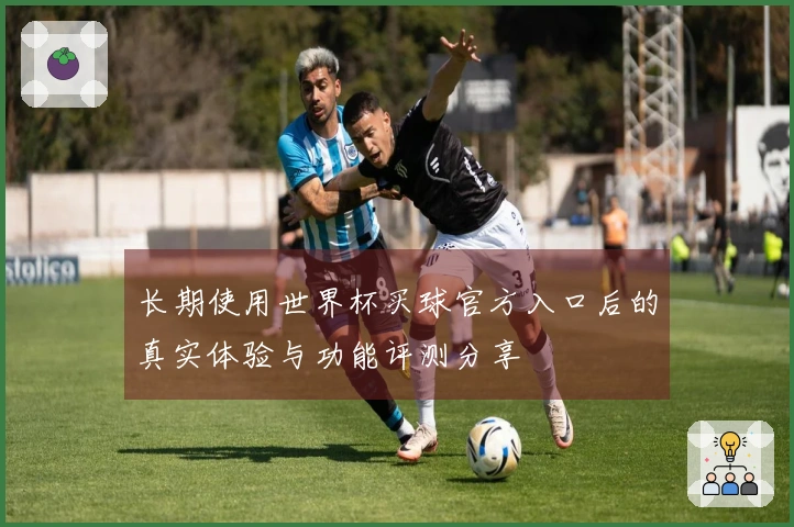 长期使用世界杯买球官方入口后的真实体验与功能评测分享